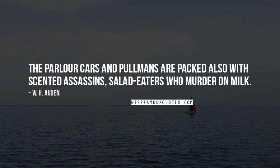 W. H. Auden Quotes: The parlour cars and Pullmans are packed also with scented assassins, salad-eaters who murder on milk.