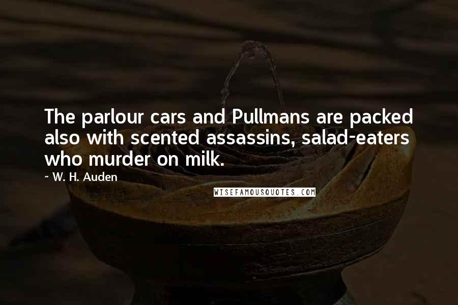 W. H. Auden Quotes: The parlour cars and Pullmans are packed also with scented assassins, salad-eaters who murder on milk.