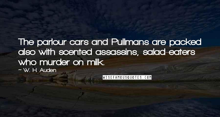 W. H. Auden Quotes: The parlour cars and Pullmans are packed also with scented assassins, salad-eaters who murder on milk.