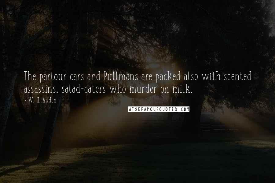 W. H. Auden Quotes: The parlour cars and Pullmans are packed also with scented assassins, salad-eaters who murder on milk.