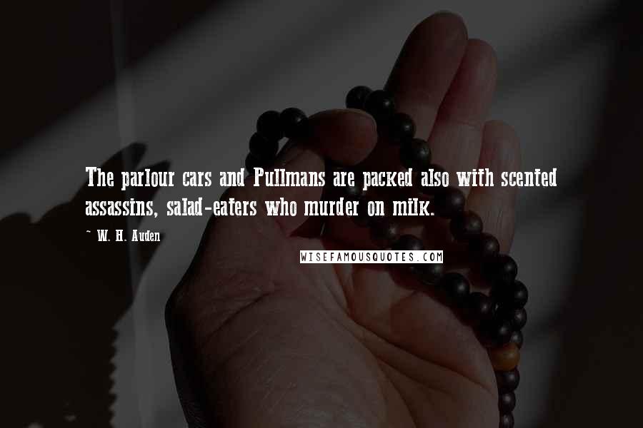 W. H. Auden Quotes: The parlour cars and Pullmans are packed also with scented assassins, salad-eaters who murder on milk.