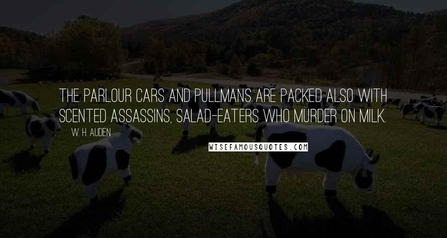 W. H. Auden Quotes: The parlour cars and Pullmans are packed also with scented assassins, salad-eaters who murder on milk.