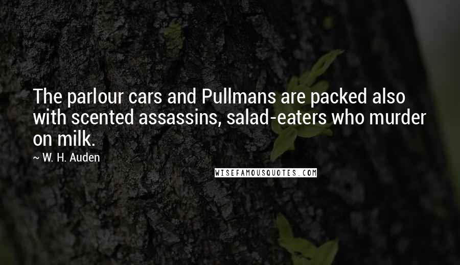 W. H. Auden Quotes: The parlour cars and Pullmans are packed also with scented assassins, salad-eaters who murder on milk.