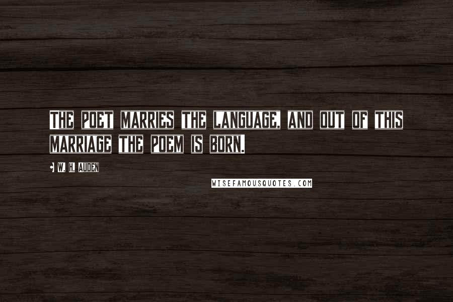 W. H. Auden Quotes: The poet marries the language, and out of this marriage the poem is born.