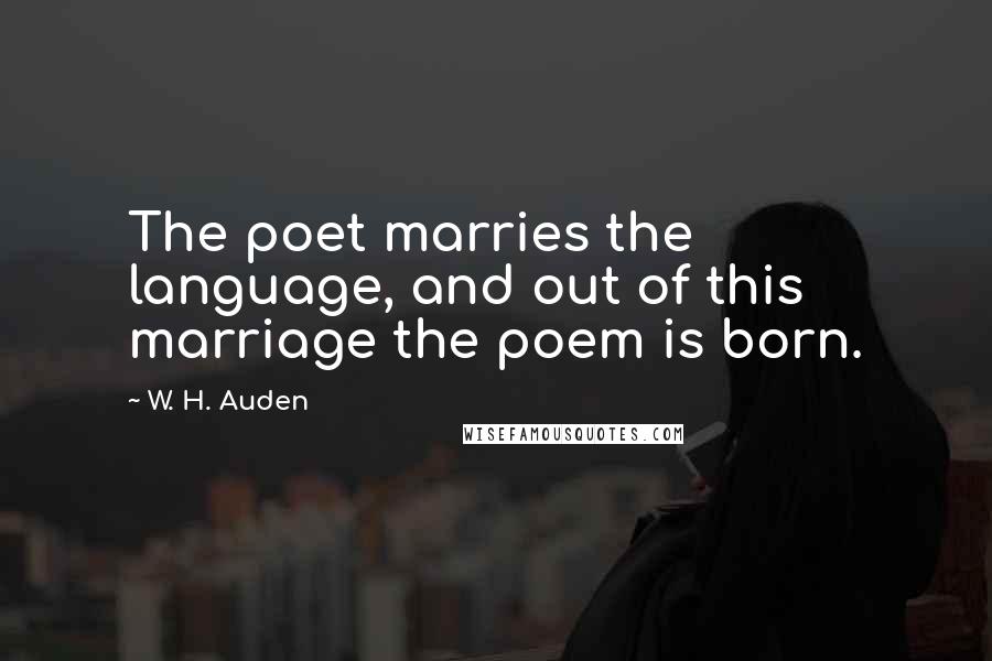 W. H. Auden Quotes: The poet marries the language, and out of this marriage the poem is born.
