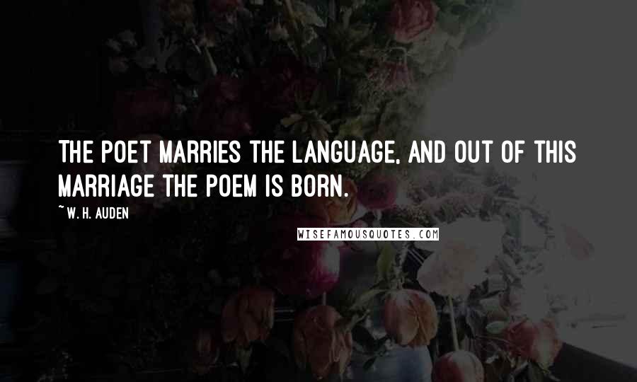 W. H. Auden Quotes: The poet marries the language, and out of this marriage the poem is born.