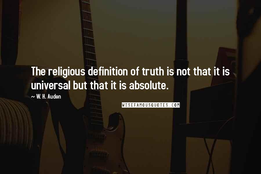 W. H. Auden Quotes: The religious definition of truth is not that it is universal but that it is absolute.