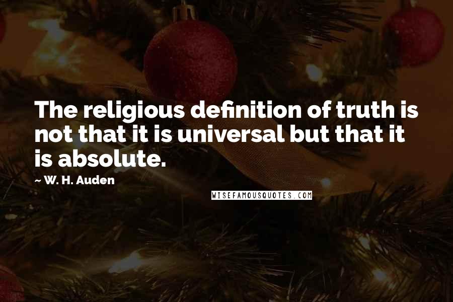 W. H. Auden Quotes: The religious definition of truth is not that it is universal but that it is absolute.