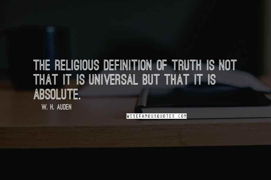 W. H. Auden Quotes: The religious definition of truth is not that it is universal but that it is absolute.