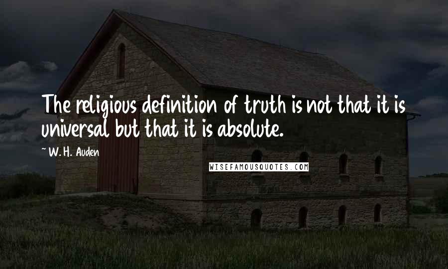 W. H. Auden Quotes: The religious definition of truth is not that it is universal but that it is absolute.