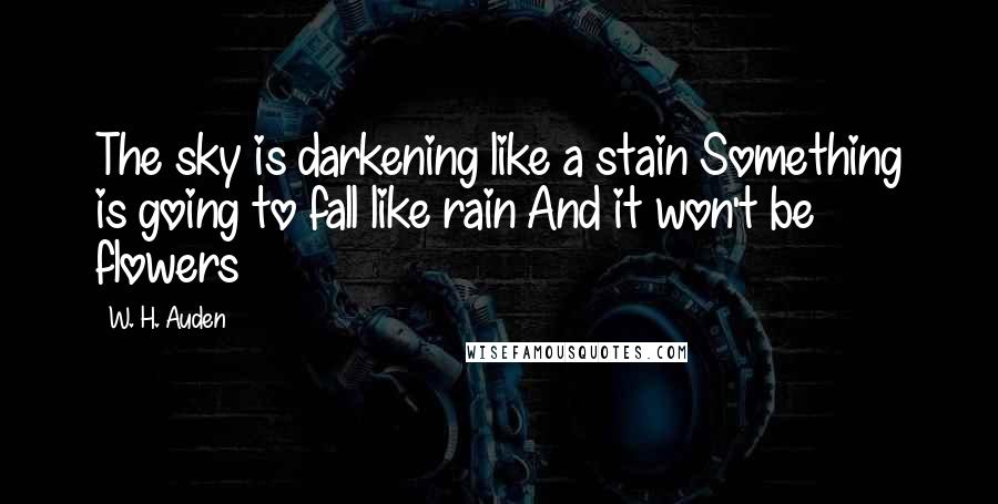 W. H. Auden Quotes: The sky is darkening like a stain Something is going to fall like rain And it won't be flowers