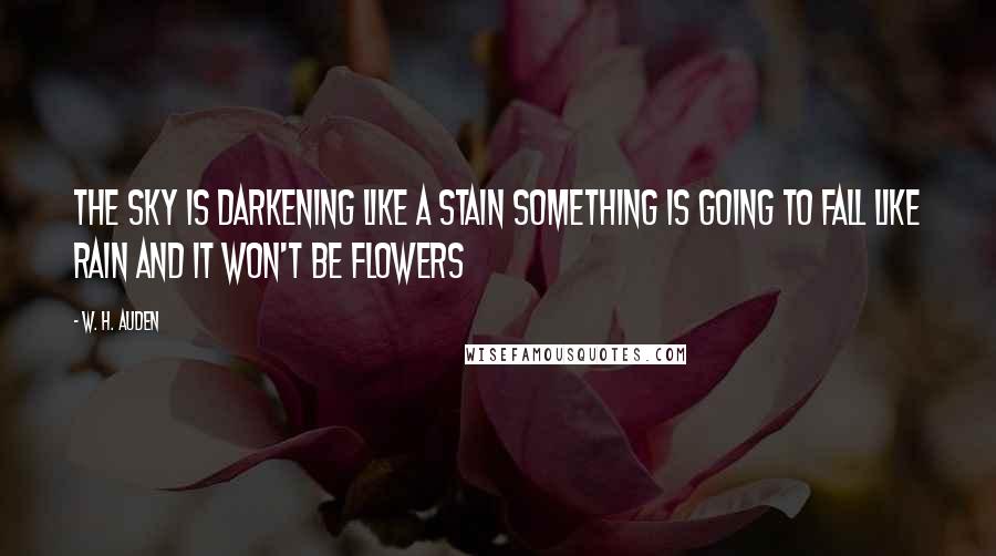 W. H. Auden Quotes: The sky is darkening like a stain Something is going to fall like rain And it won't be flowers