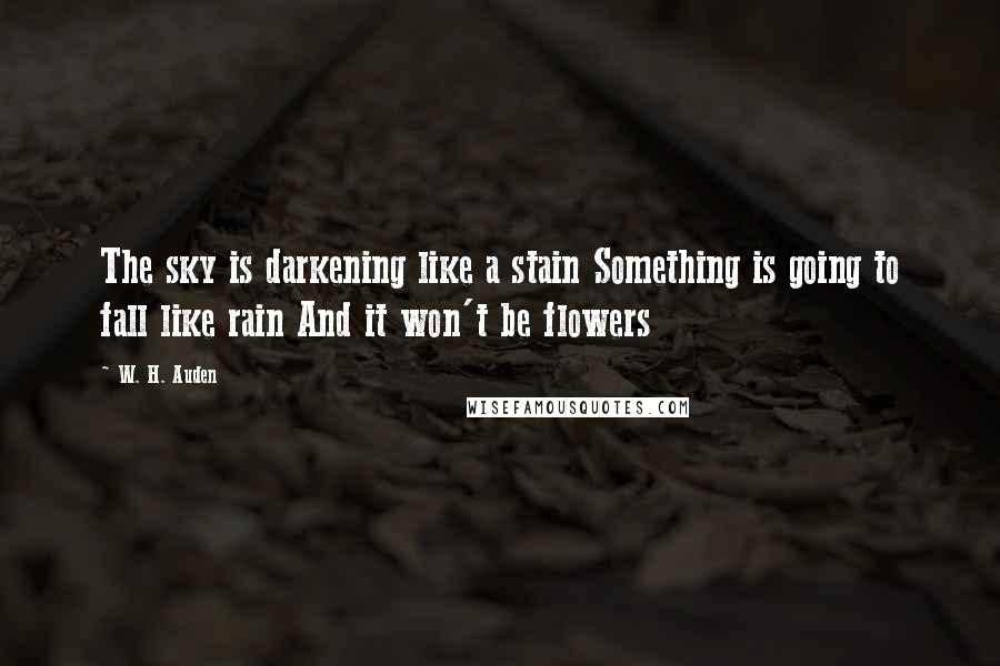 W. H. Auden Quotes: The sky is darkening like a stain Something is going to fall like rain And it won't be flowers