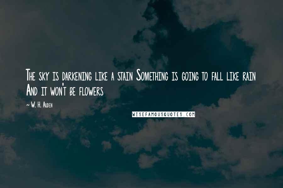 W. H. Auden Quotes: The sky is darkening like a stain Something is going to fall like rain And it won't be flowers