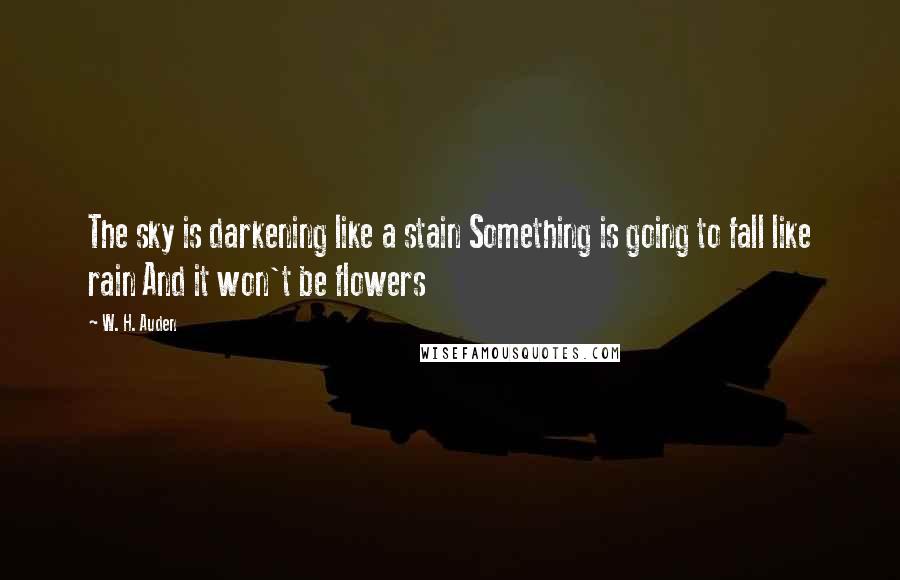 W. H. Auden Quotes: The sky is darkening like a stain Something is going to fall like rain And it won't be flowers