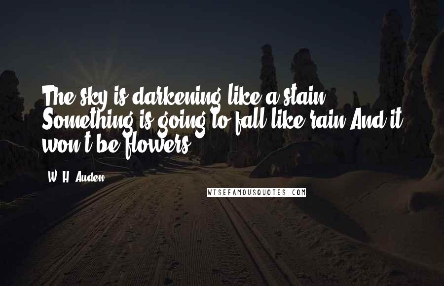 W. H. Auden Quotes: The sky is darkening like a stain Something is going to fall like rain And it won't be flowers