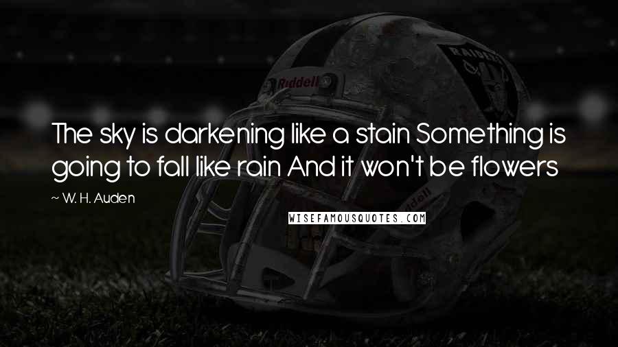 W. H. Auden Quotes: The sky is darkening like a stain Something is going to fall like rain And it won't be flowers