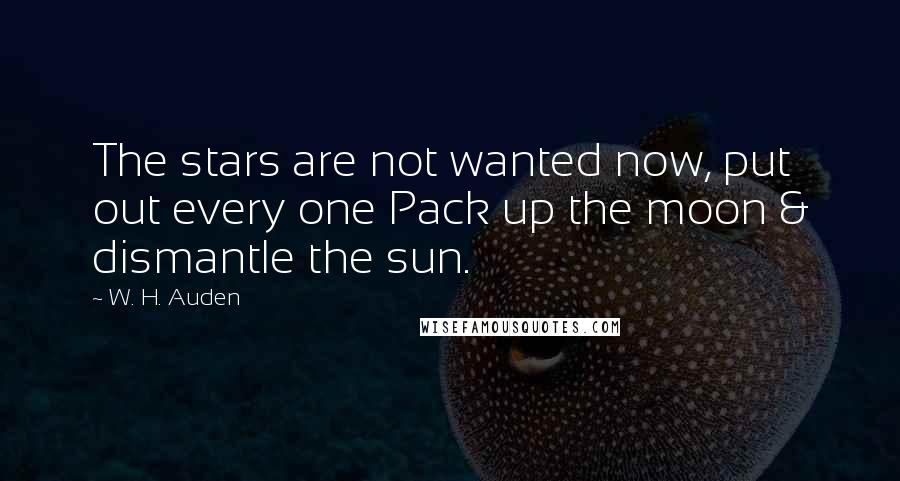 W. H. Auden Quotes: The stars are not wanted now, put out every one Pack up the moon & dismantle the sun.