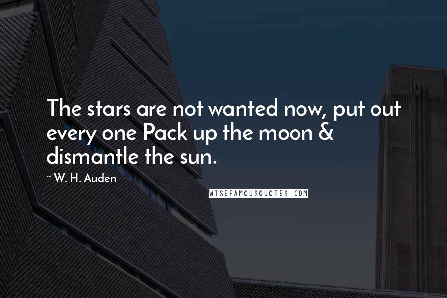 W. H. Auden Quotes: The stars are not wanted now, put out every one Pack up the moon & dismantle the sun.