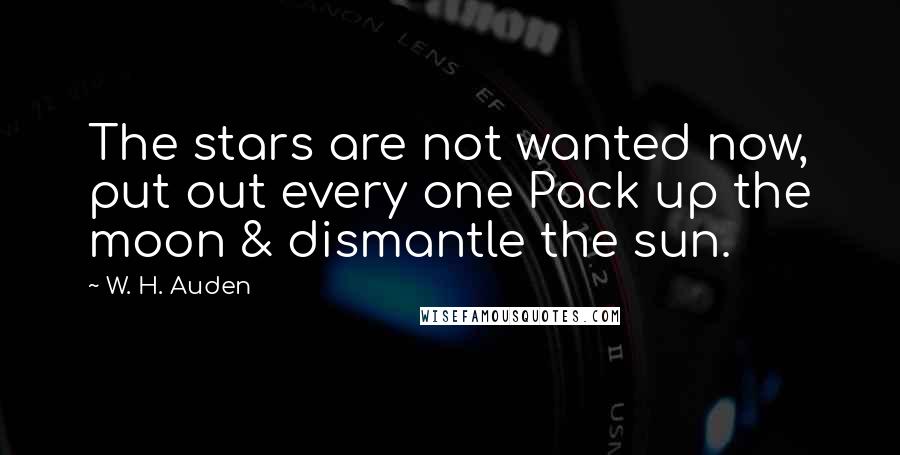 W. H. Auden Quotes: The stars are not wanted now, put out every one Pack up the moon & dismantle the sun.