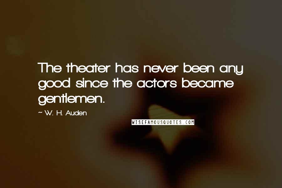 W. H. Auden Quotes: The theater has never been any good since the actors became gentlemen.