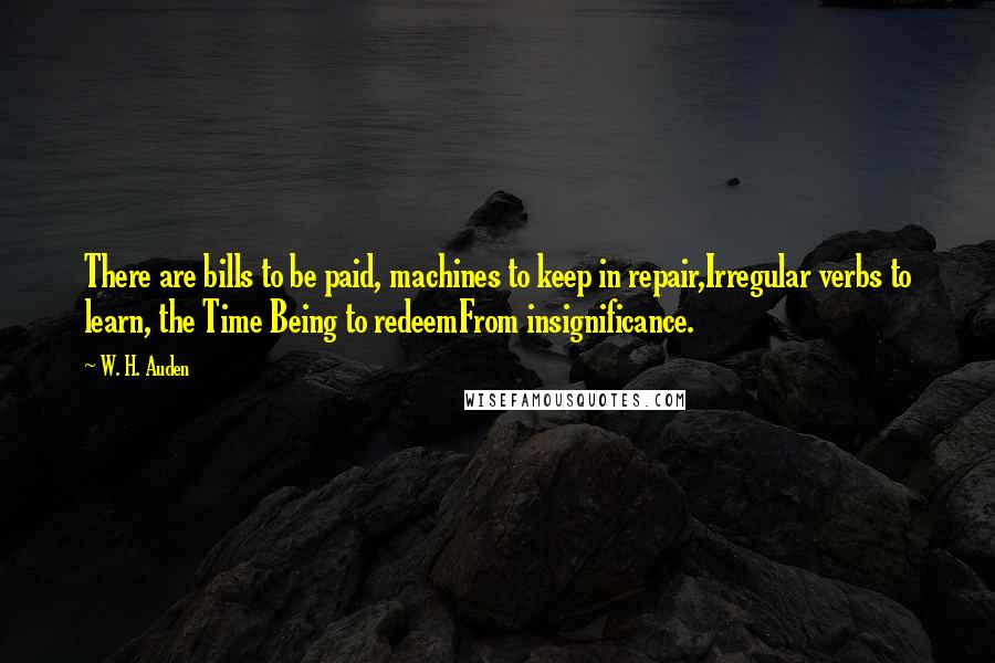 W. H. Auden Quotes: There are bills to be paid, machines to keep in repair,Irregular verbs to learn, the Time Being to redeemFrom insignificance.