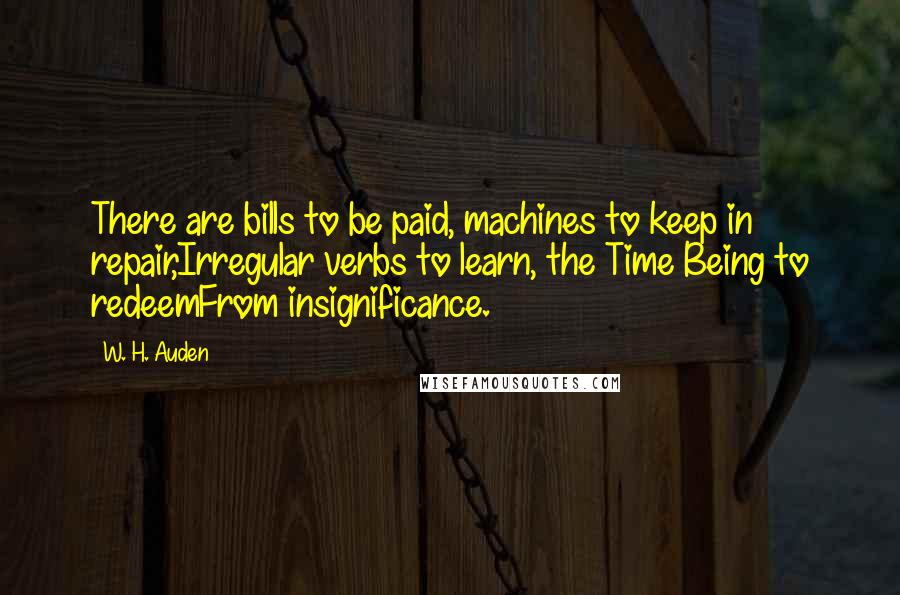 W. H. Auden Quotes: There are bills to be paid, machines to keep in repair,Irregular verbs to learn, the Time Being to redeemFrom insignificance.