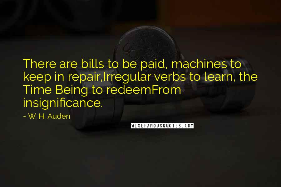 W. H. Auden Quotes: There are bills to be paid, machines to keep in repair,Irregular verbs to learn, the Time Being to redeemFrom insignificance.