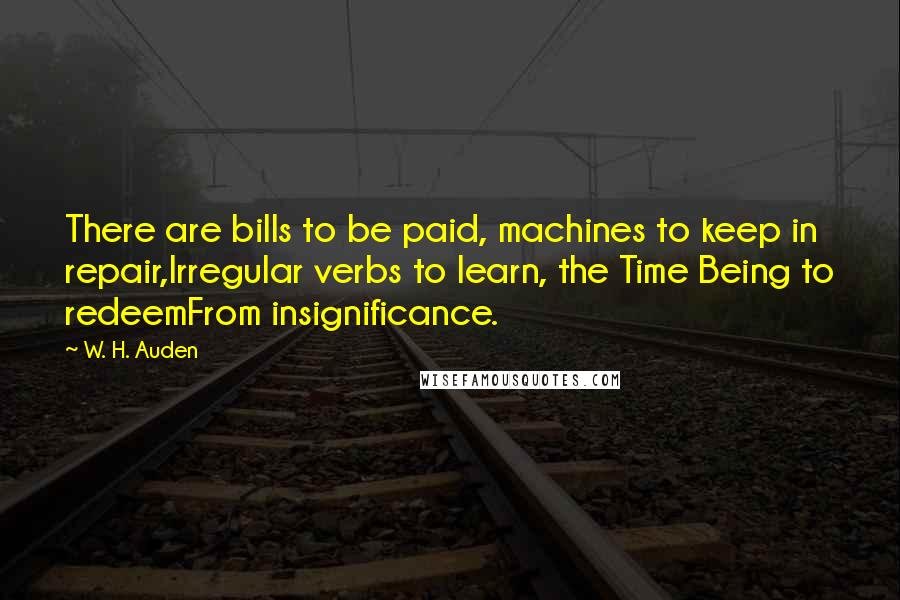 W. H. Auden Quotes: There are bills to be paid, machines to keep in repair,Irregular verbs to learn, the Time Being to redeemFrom insignificance.