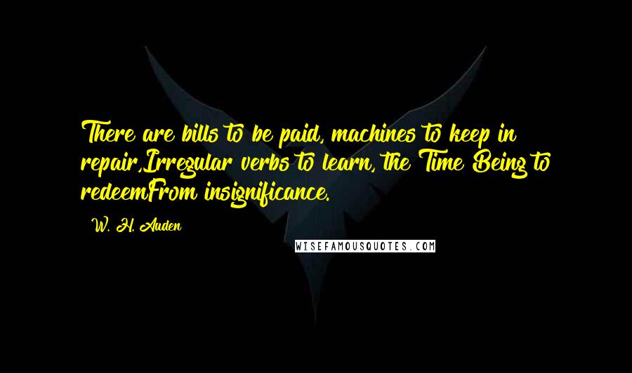 W. H. Auden Quotes: There are bills to be paid, machines to keep in repair,Irregular verbs to learn, the Time Being to redeemFrom insignificance.