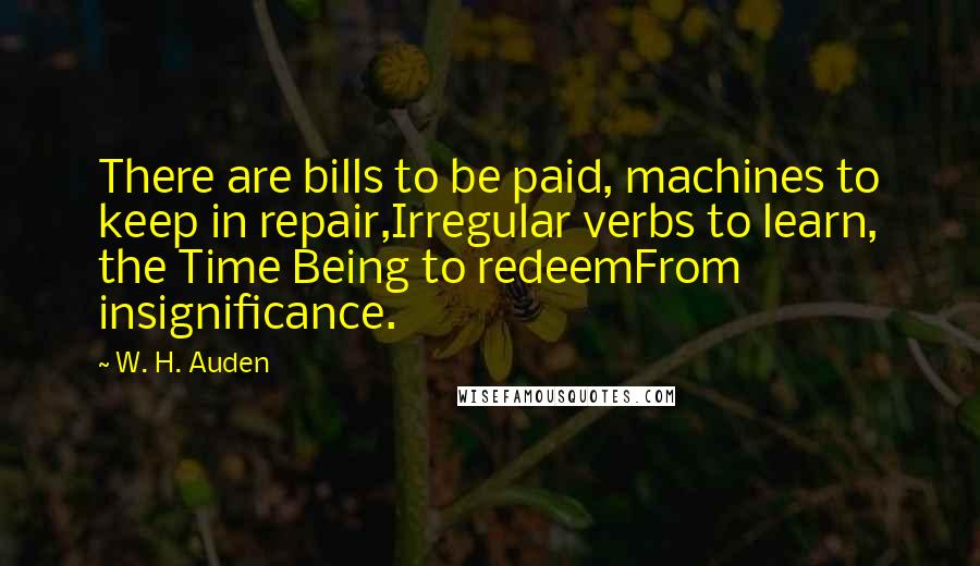 W. H. Auden Quotes: There are bills to be paid, machines to keep in repair,Irregular verbs to learn, the Time Being to redeemFrom insignificance.