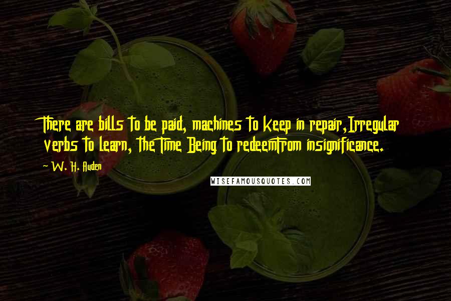 W. H. Auden Quotes: There are bills to be paid, machines to keep in repair,Irregular verbs to learn, the Time Being to redeemFrom insignificance.