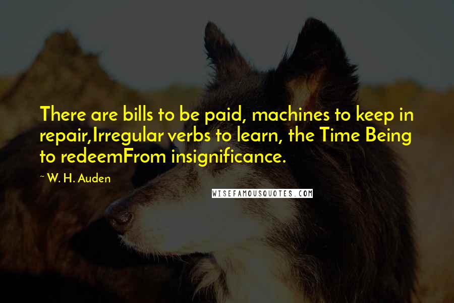 W. H. Auden Quotes: There are bills to be paid, machines to keep in repair,Irregular verbs to learn, the Time Being to redeemFrom insignificance.