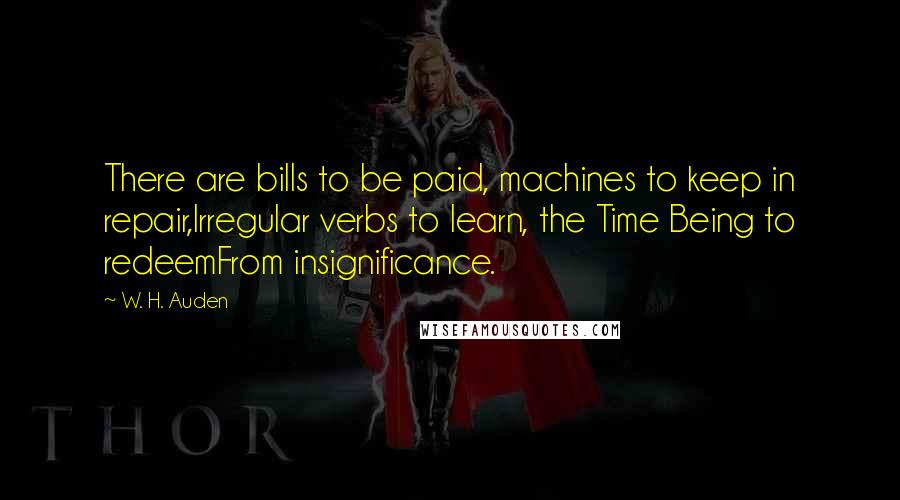 W. H. Auden Quotes: There are bills to be paid, machines to keep in repair,Irregular verbs to learn, the Time Being to redeemFrom insignificance.