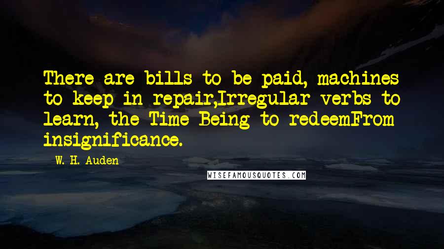 W. H. Auden Quotes: There are bills to be paid, machines to keep in repair,Irregular verbs to learn, the Time Being to redeemFrom insignificance.