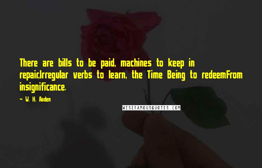 W. H. Auden Quotes: There are bills to be paid, machines to keep in repair,Irregular verbs to learn, the Time Being to redeemFrom insignificance.