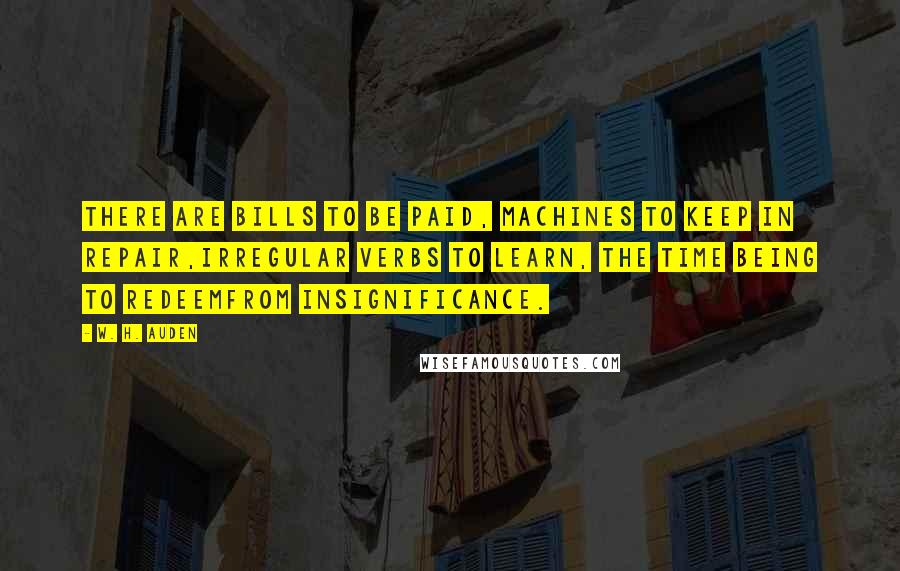 W. H. Auden Quotes: There are bills to be paid, machines to keep in repair,Irregular verbs to learn, the Time Being to redeemFrom insignificance.