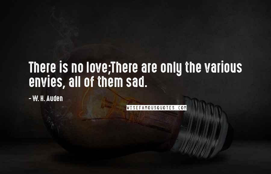 W. H. Auden Quotes: There is no love;There are only the various envies, all of them sad.