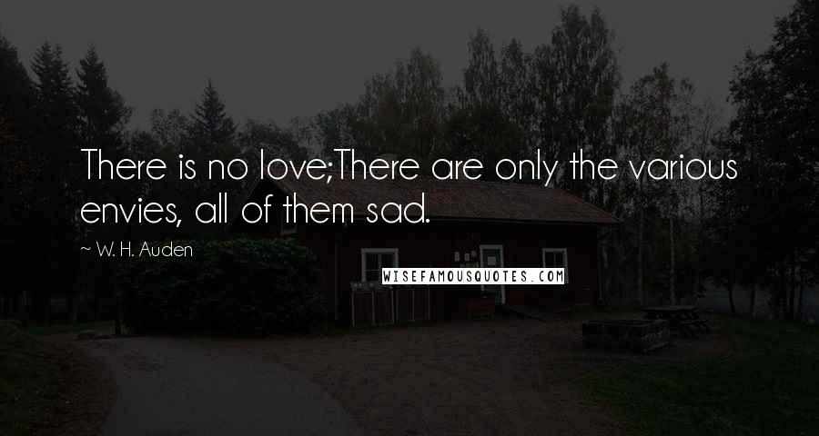 W. H. Auden Quotes: There is no love;There are only the various envies, all of them sad.