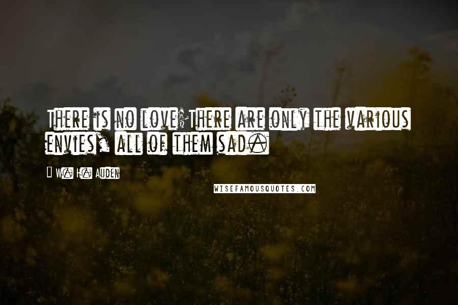 W. H. Auden Quotes: There is no love;There are only the various envies, all of them sad.