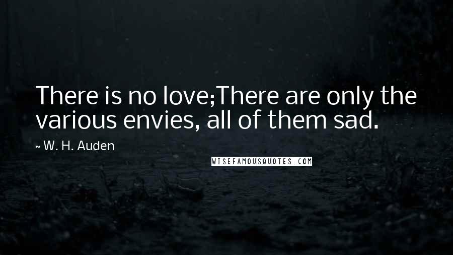 W. H. Auden Quotes: There is no love;There are only the various envies, all of them sad.