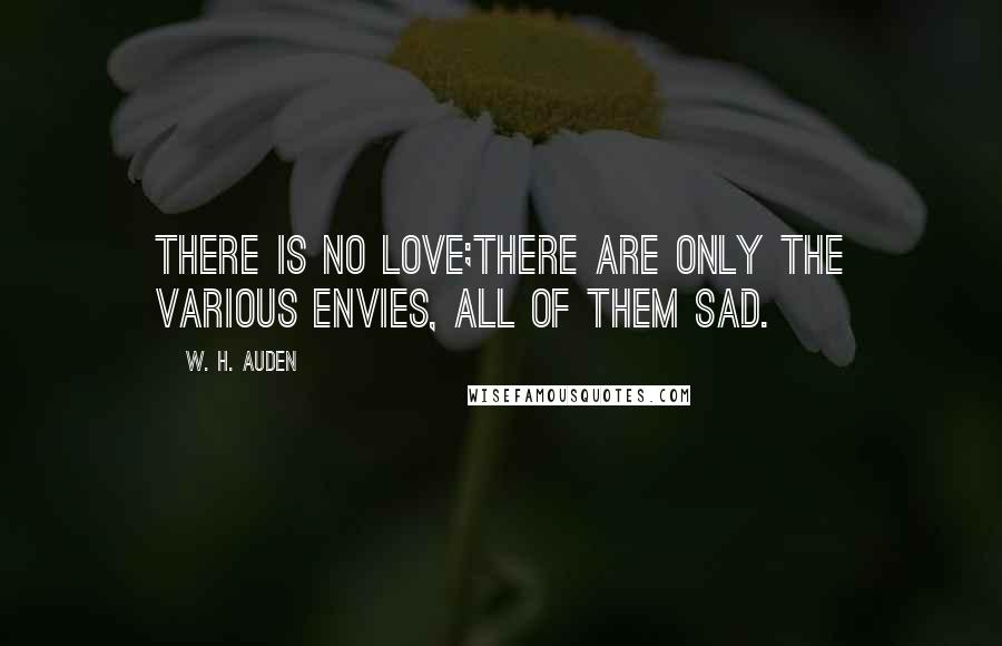 W. H. Auden Quotes: There is no love;There are only the various envies, all of them sad.