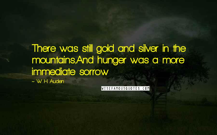 W. H. Auden Quotes: There was still gold and silver in the mountains,And hunger was a more immediate sorrow