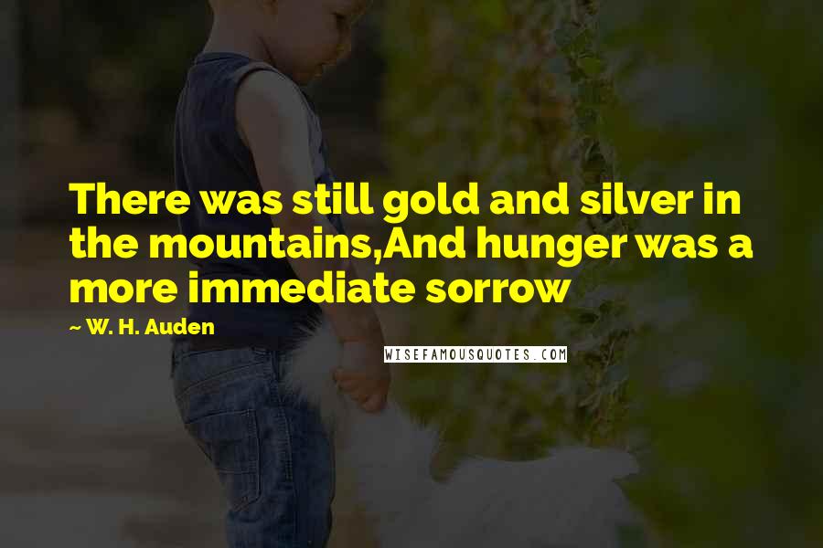 W. H. Auden Quotes: There was still gold and silver in the mountains,And hunger was a more immediate sorrow