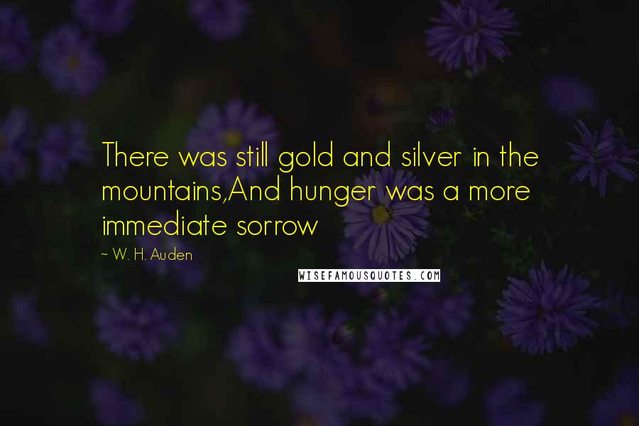 W. H. Auden Quotes: There was still gold and silver in the mountains,And hunger was a more immediate sorrow