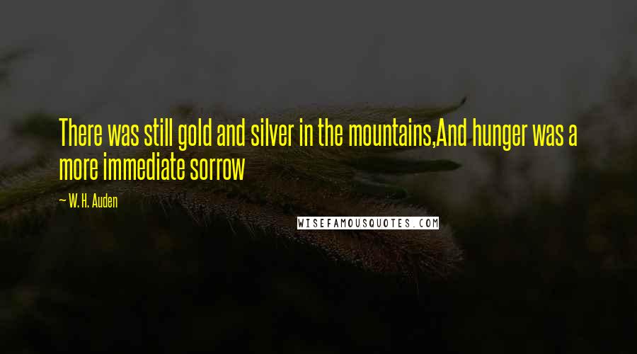 W. H. Auden Quotes: There was still gold and silver in the mountains,And hunger was a more immediate sorrow