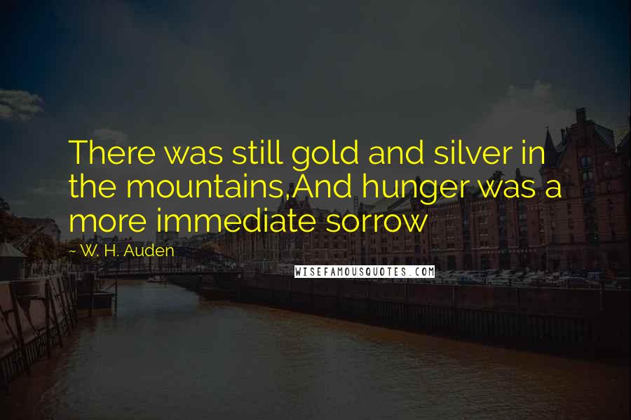 W. H. Auden Quotes: There was still gold and silver in the mountains,And hunger was a more immediate sorrow
