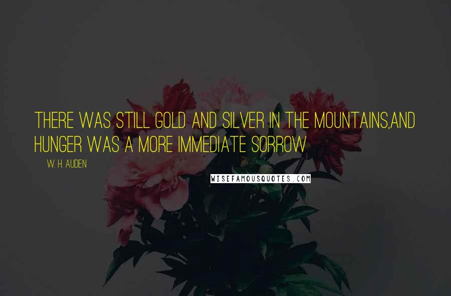 W. H. Auden Quotes: There was still gold and silver in the mountains,And hunger was a more immediate sorrow