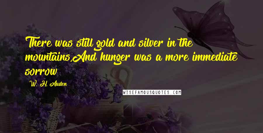 W. H. Auden Quotes: There was still gold and silver in the mountains,And hunger was a more immediate sorrow