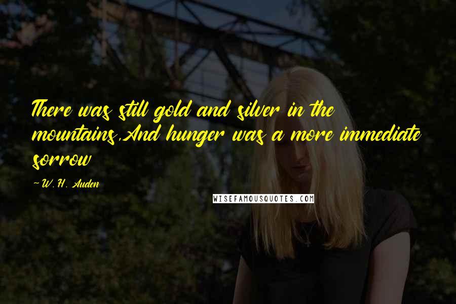 W. H. Auden Quotes: There was still gold and silver in the mountains,And hunger was a more immediate sorrow